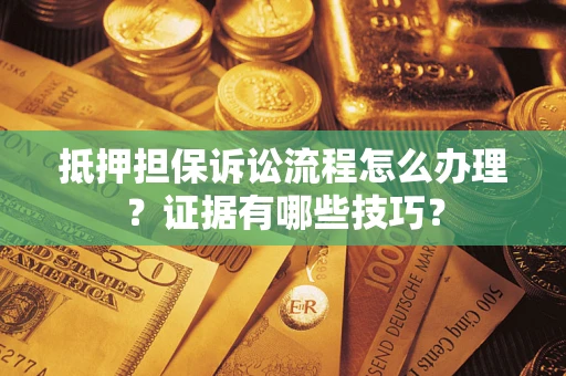 济南抵押担保诉讼流程怎么办理？证据有哪些技巧？