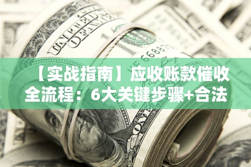济南【实战指南】应收账款催收全流程：6大关键步骤+合法回款技巧