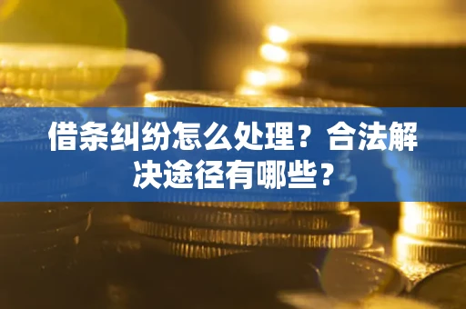 济南借条纠纷怎么处理？合法解决途径有哪些？