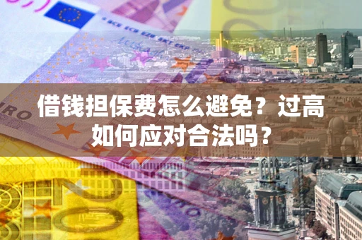 济南借钱担保费怎么避免？过高如何应对合法吗？