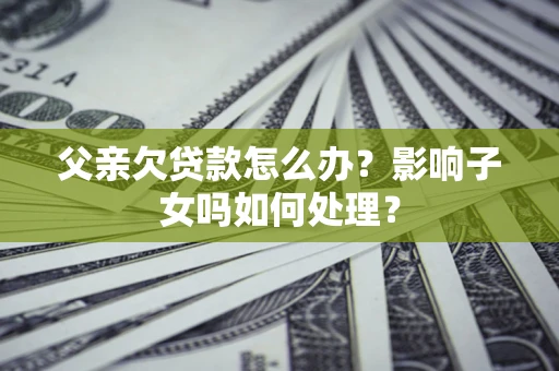 济南父亲欠贷款怎么办？影响子女吗如何处理？