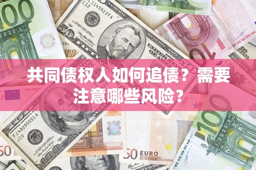 济南共同债权人如何追债？需要注意哪些风险？