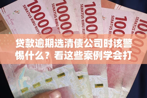 济南贷款逾期选清债公司时该警惕什么？看这些案例学会打翻身仗