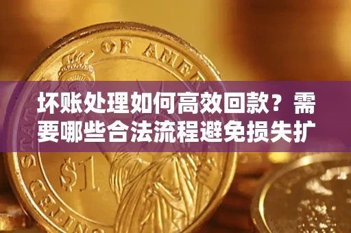 济南坏账处理如何高效回款？需要哪些合法流程避免损失扩大？