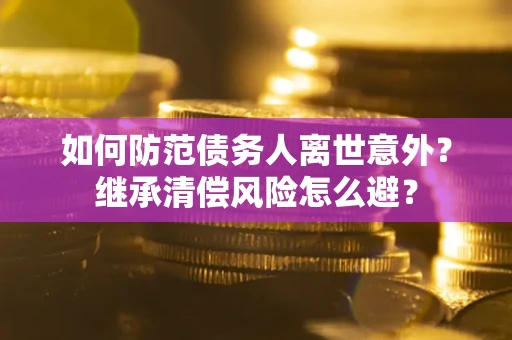 济南如何防范债务人离世意外？继承清偿风险怎么避？