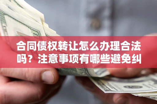 济南合同债权转让怎么办理合法吗？注意事项有哪些避免纠纷？