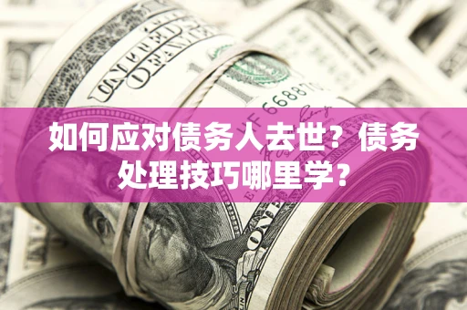 济南如何应对债务人去世？债务处理技巧哪里学？