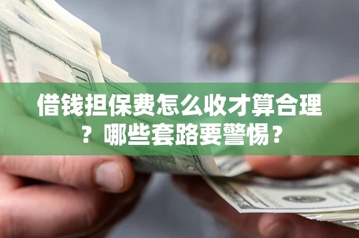 济南借钱担保费怎么收才算合理？哪些套路要警惕？