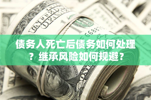 济南债务人死亡后债务如何处理？继承风险如何规避？