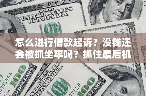 济南怎么进行借款起诉？没钱还会被抓坐牢吗？抓住最后机会！