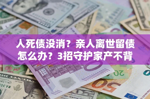 济南人死债没消？亲人离世留债怎么办？3招守护家产不背锅