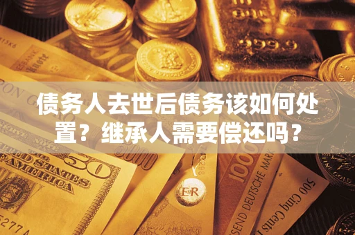 济南债务人去世后债务该如何处置？继承人需要偿还吗？