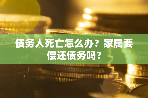 济南债务人死亡怎么办？家属要偿还债务吗？