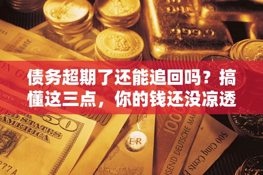 济南债务超期了还能追回吗？搞懂这三点，你的钱还没凉透
