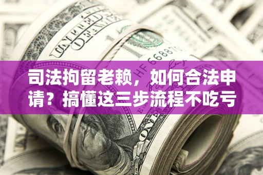 济南司法拘留老赖，如何合法申请？搞懂这三步流程不吃亏！