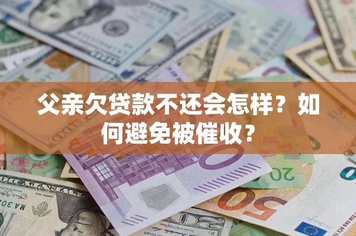 济南父亲欠贷款不还会怎样？如何避免被催收？