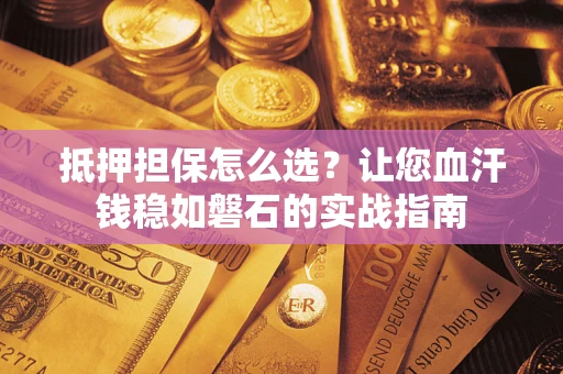 济南抵押担保怎么选？让您血汗钱稳如磐石的实战指南