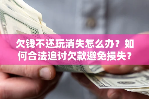 济南欠钱不还玩消失怎么办？如何合法追讨欠款避免损失？