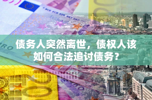 济南债务人突然离世，债权人该如何合法追讨债务？