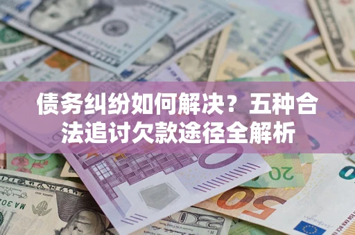 济南债务纠纷如何解决？五种合法追讨欠款途径全解析