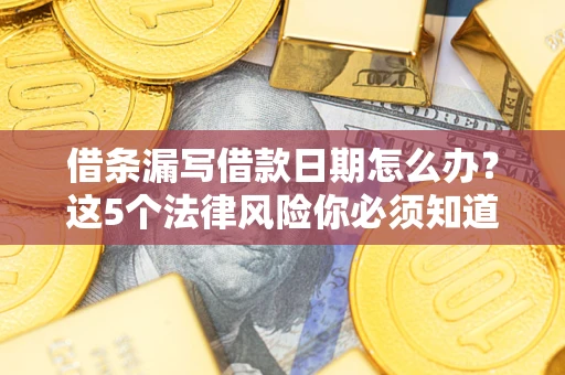 济南借条漏写借款日期怎么办？这5个法律风险你必须知道