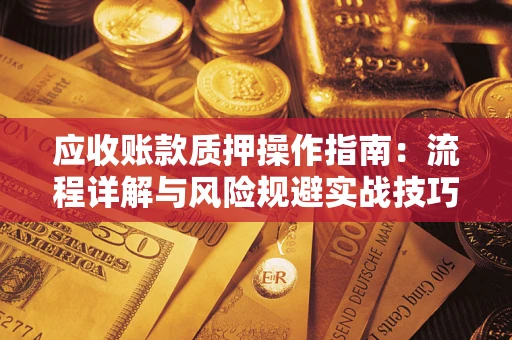 济南应收账款质押操作指南:流程详解与风险规避实战技巧 济南应收账款质押操作指南:流程详解与风险规避实战技巧