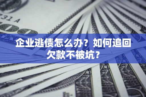 济南企业逃债怎么办？如何追回欠款不被坑？