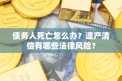 济南债务人死亡怎么办？遗产清偿有哪些法律风险？