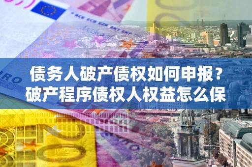 济南债务人破产债权如何申报？破产程序债权人权益怎么保障？