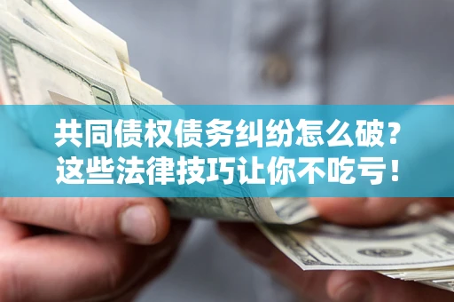济南共同债权债务纠纷怎么破？这些法律技巧让你不吃亏！