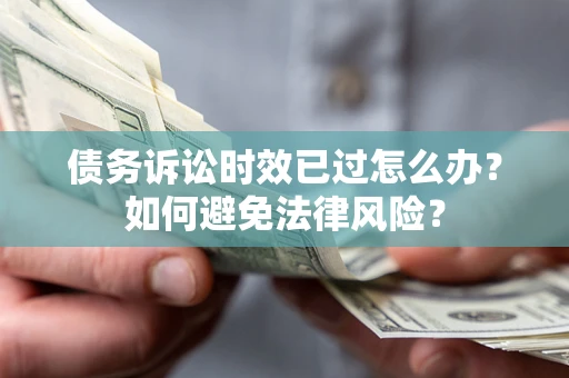 济南债务诉讼时效已过怎么办？如何避免法律风险？