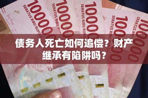 济南债务人死亡如何追偿？财产继承有陷阱吗？