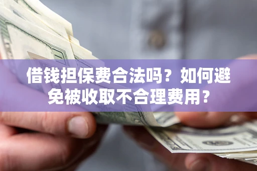 济南借钱担保费合法吗？如何避免被收取不合理费用？