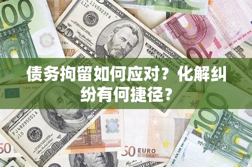 济南债务拘留如何应对？化解纠纷有何捷径？