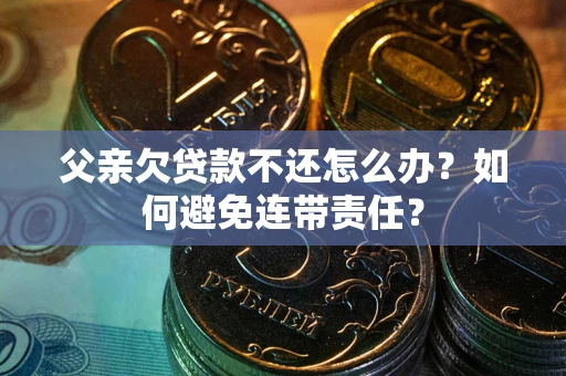 济南父亲欠贷款不还怎么办？如何避免连带责任？