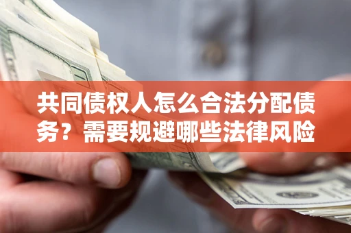 济南共同债权人怎么合法分配债务？需要规避哪些法律风险？