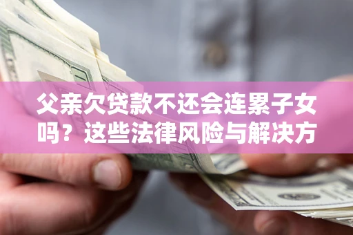 济南父亲欠贷款不还会连累子女吗？这些法律风险与解决方法要早知道！