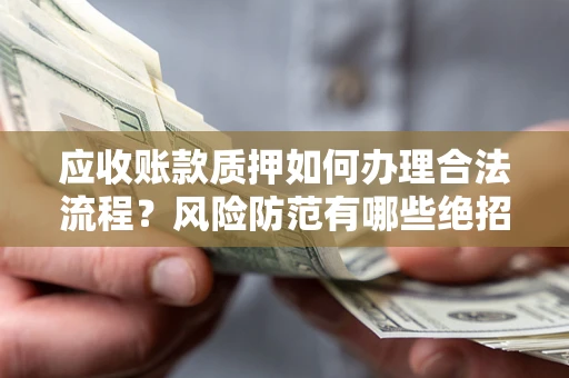 济南应收账款质押如何办理合法流程？风险防范有哪些绝招？