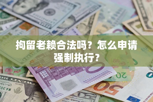 济南拘留老赖合法吗？怎么申请强制执行？