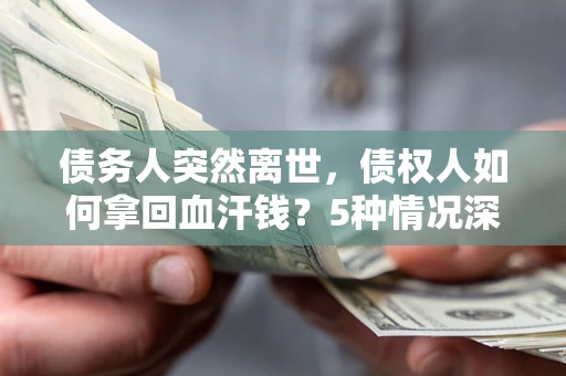 济南债务人突然离世，债权人如何拿回血汗钱？5种情况深度解析