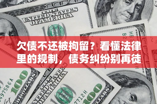 济南欠债不还被拘留？看懂法律里的规制，债务纠纷别再徒劳奔波