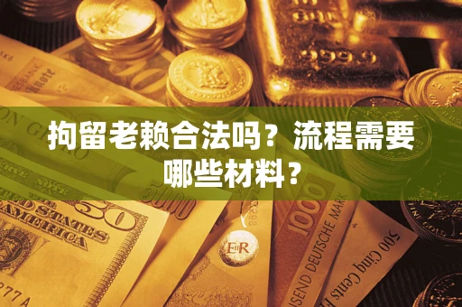 济南拘留老赖合法吗？流程需要哪些材料？