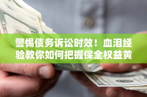 济南警惕债务诉讼时效！血泪经验教你如何把握保全权益黄金期