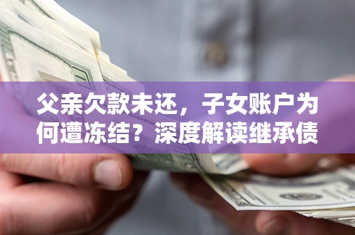 济南父亲欠款未还，子女账户为何遭冻结？深度解读继承债务迷局