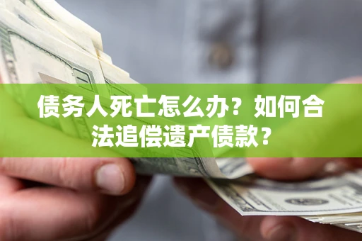 济南债务人死亡怎么办？如何合法追偿遗产债款？