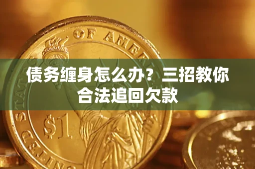 济南债务缠身怎么办？三招教你合法追回欠款