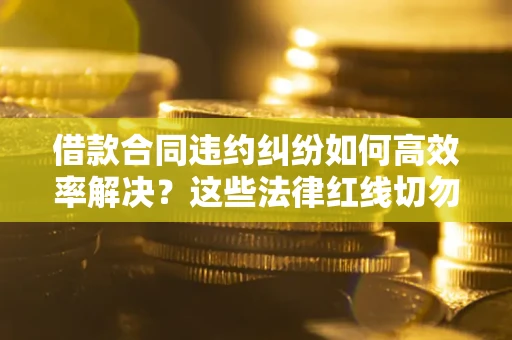 济南借款合同违约纠纷如何高效率解决？这些法律红线切勿触碰