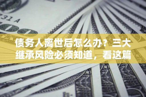 济南债务人离世后怎么办？三大继承风险必须知道，看这篇就够了