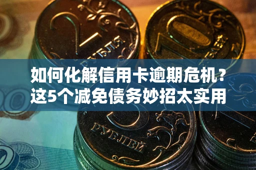 济南如何化解信用卡逾期危机？这5个减免债务妙招太实用