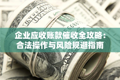 济南企业应收账款催收全攻略：合法操作与风险规避指南